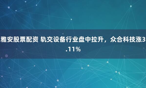 雅安股票配资 轨交设备行业盘中拉升，众合科技涨3.11%