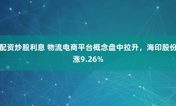 配资炒股利息 物流电商平台概念盘中拉升，海印股份涨9.26%