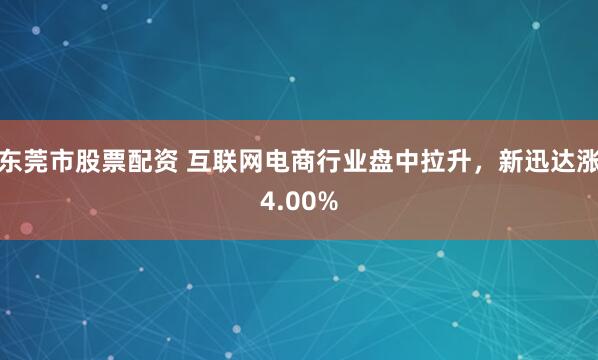 东莞市股票配资 互联网电商行业盘中拉升，新迅达涨4.00%