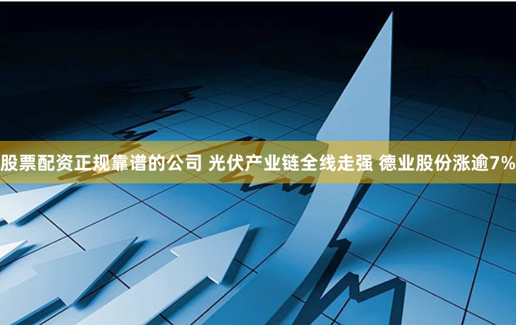 股票配资正规靠谱的公司 光伏产业链全线走强 德业股份涨逾7%