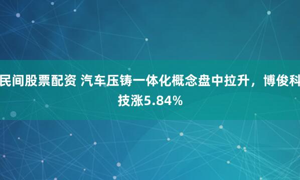 民间股票配资 汽车压铸一体化概念盘中拉升，博俊科技涨5.84%