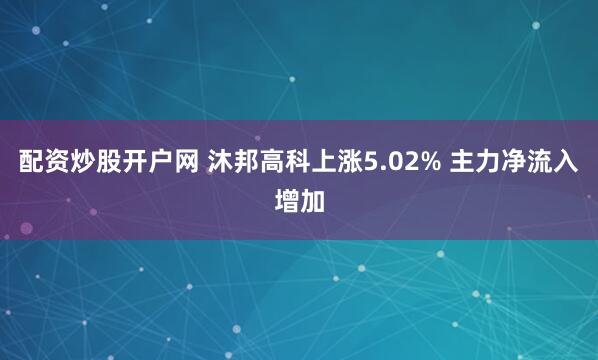 配资炒股开户网 沐邦高科上涨5.02% 主力净流入增加