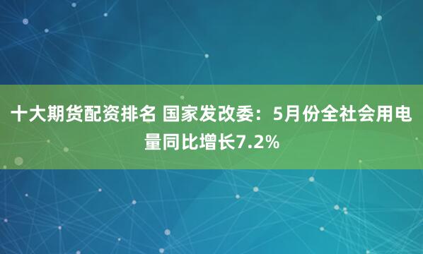 十大期货配资排名 国家发改委：5月份全社会用电量同比增长7.2%