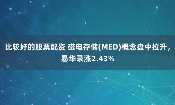 比较好的股票配资 磁电存储(MED)概念盘中拉升，易华录涨2.43%