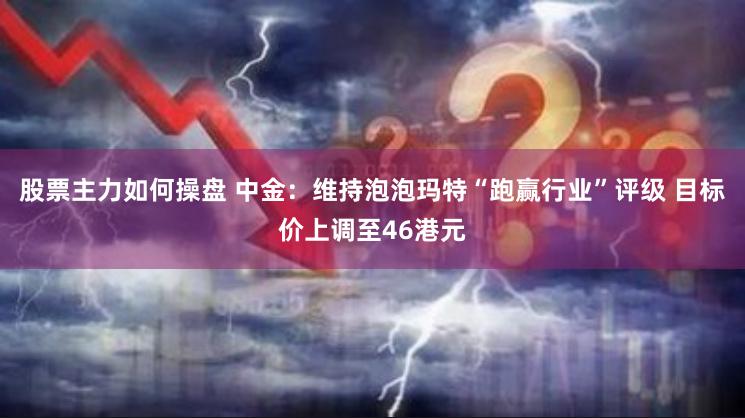 股票主力如何操盘 中金：维持泡泡玛特“跑赢行业”评级 目标价上调至46港元
