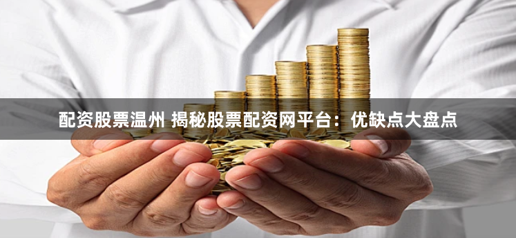 配资股票温州 揭秘股票配资网平台：优缺点大盘点