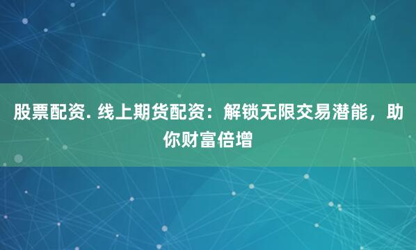 股票配资. 线上期货配资：解锁无限交易潜能，助你财富倍增