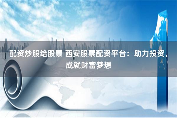 配资炒股给股票 西安股票配资平台：助力投资，成就财富梦想