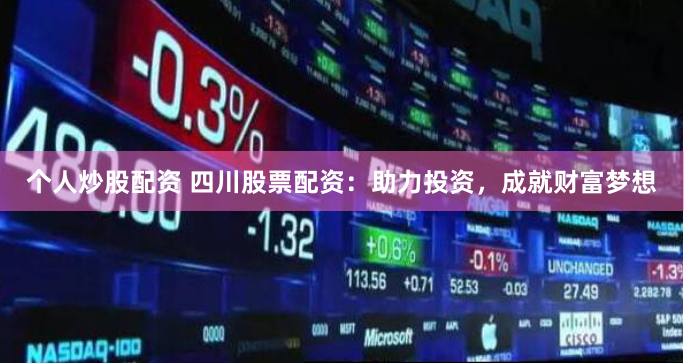 个人炒股配资 四川股票配资：助力投资，成就财富梦想