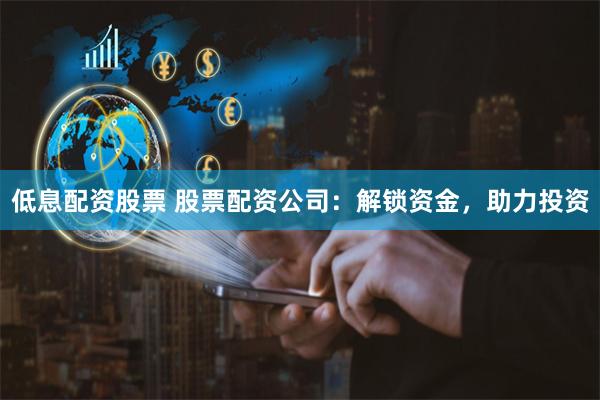 低息配资股票 股票配资公司：解锁资金，助力投资