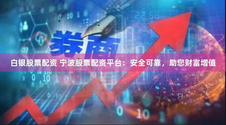 白银股票配资 宁波股票配资平台：安全可靠，助您财富增值