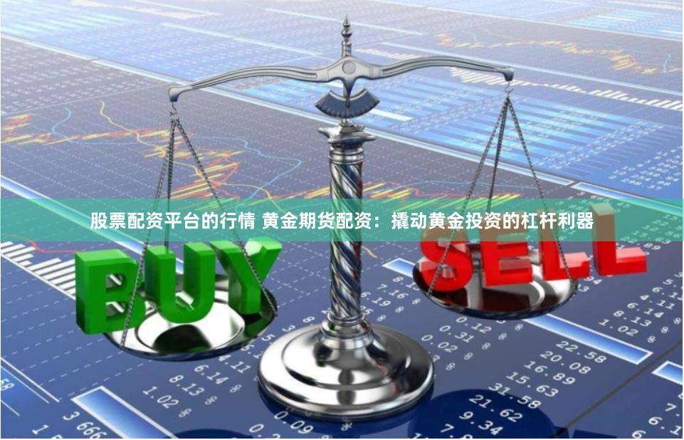 股票配资平台的行情 黄金期货配资：撬动黄金投资的杠杆利器