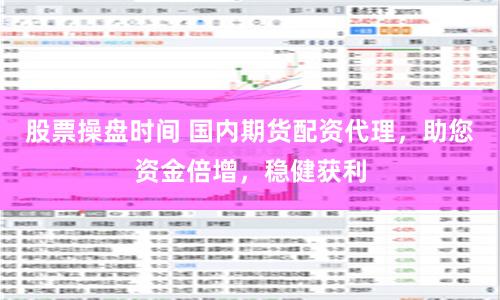 股票操盘时间 国内期货配资代理,助您资金倍增,稳健获利