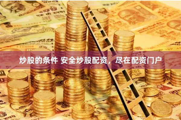 炒股的条件 安全炒股配资，尽在配资门户