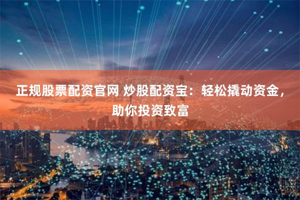 正规股票配资官网 炒股配资宝：轻松撬动资金，助你投资致富