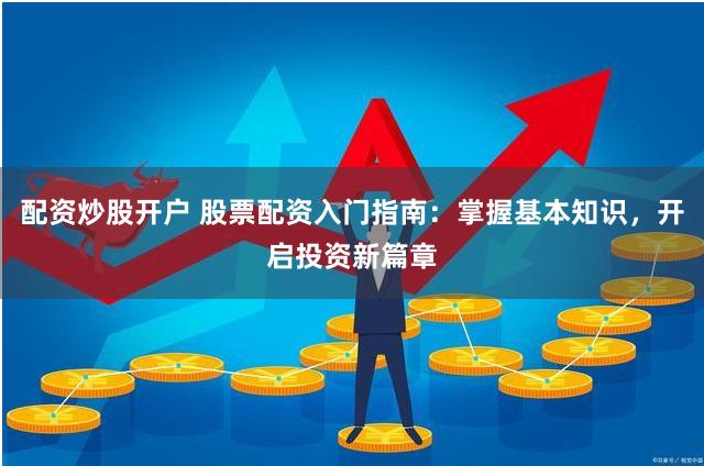 配资炒股开户 股票配资入门指南：掌握基本知识，开启投资新篇章