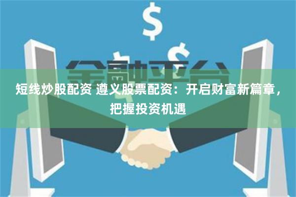 短线炒股配资 遵义股票配资:开启财富新篇章,把握投资机遇