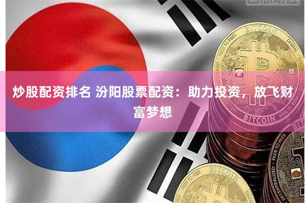 炒股配资排名 汾阳股票配资:助力投资,放飞财富梦想