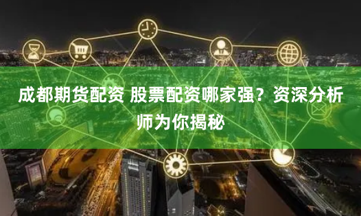 成都期货配资 股票配资哪家强？资深分析师为你揭秘