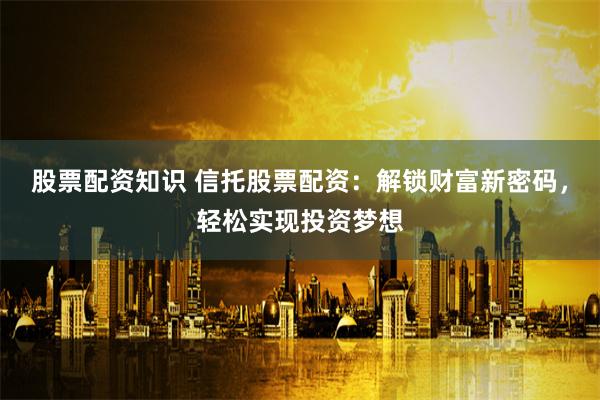 股票配资知识 信托股票配资：解锁财富新密码，轻松实现投资梦想