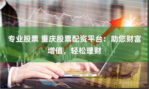 专业股票 重庆股票配资平台:助您财富增值,轻松理财
