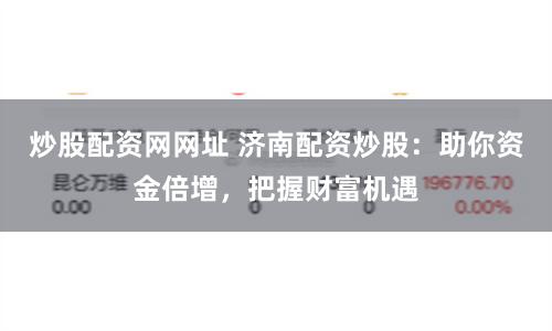 炒股配资网网址 济南配资炒股：助你资金倍增，把握财富机遇