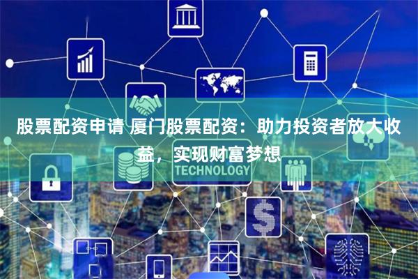 股票配资申请 厦门股票配资：助力投资者放大收益，实现财富梦想