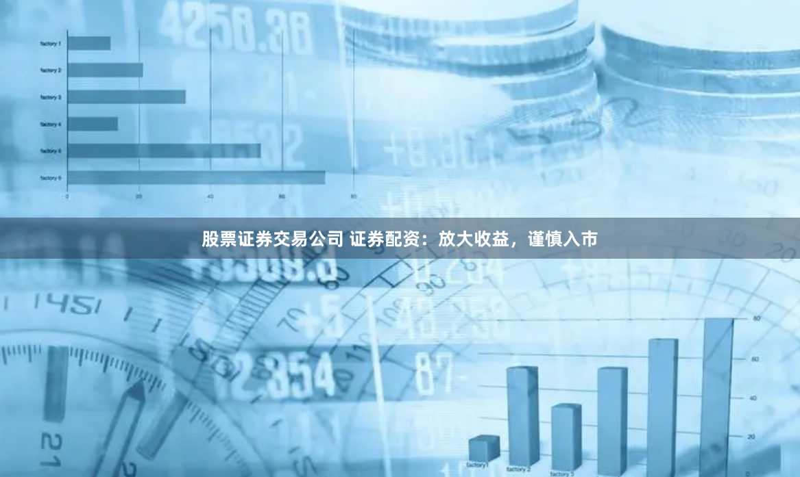 股票证券交易公司 证券配资：放大收益，谨慎入市