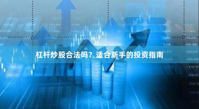 杠杆炒股合法吗？适合新手的投资指南