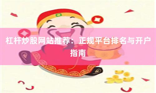 杠杆炒股网站推荐：正规平台排名与开户指南