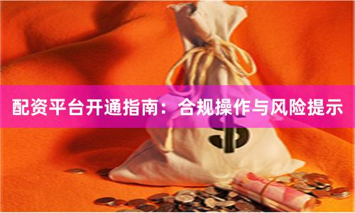 配资平台开通指南：合规操作与风险提示