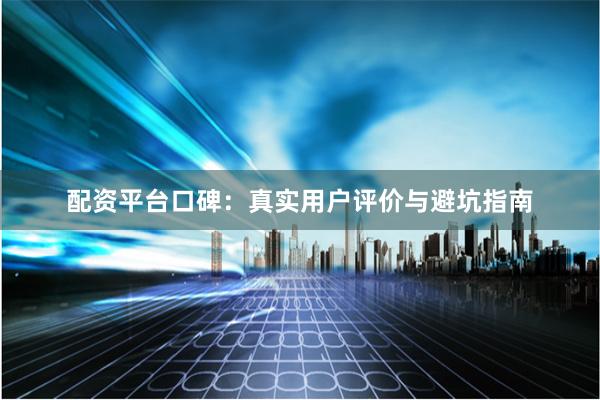 配资平台口碑：真实用户评价与避坑指南