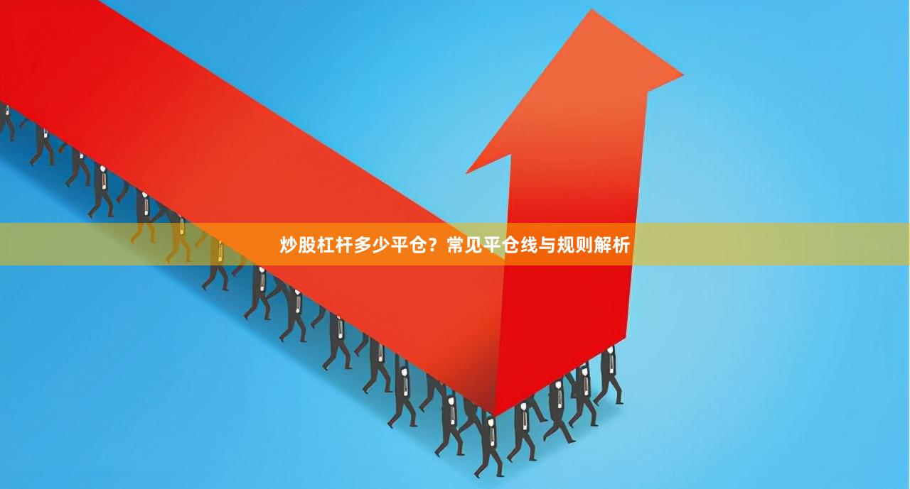 炒股杠杆多少平仓？常见平仓线与规则解析