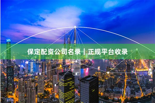 保定配资公司名录｜正规平台收录