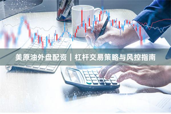 美原油外盘配资｜杠杆交易策略与风控指南