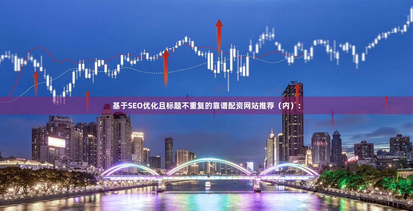 基于SEO优化且标题不重复的靠谱配资网站推荐（内）：