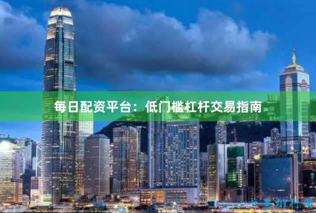 每日配资平台：低门槛杠杆交易指南
