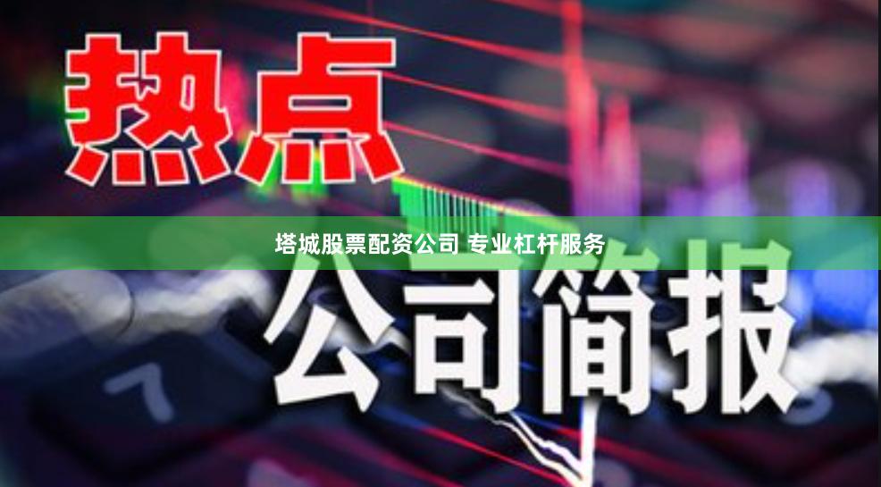 塔城股票配资公司 专业杠杆服务