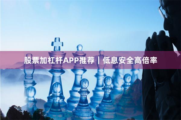 股票加杠杆APP推荐｜低息安全高倍率