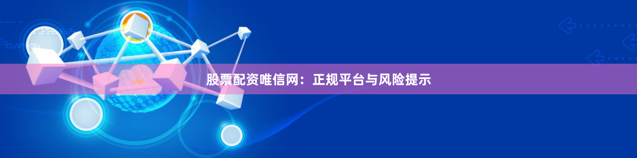 股票配资唯信网：正规平台与风险提示