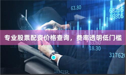 专业股票配资价格查询，费率透明低门槛
