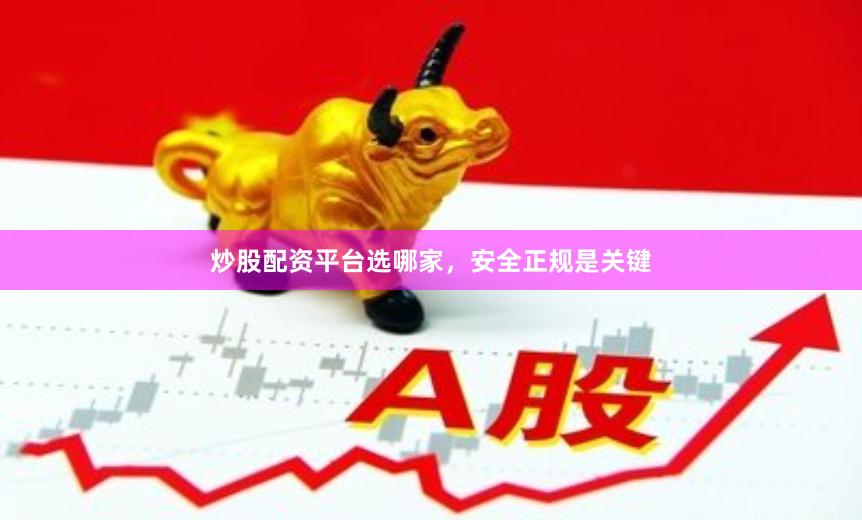 炒股配资平台选哪家，安全正规是关键