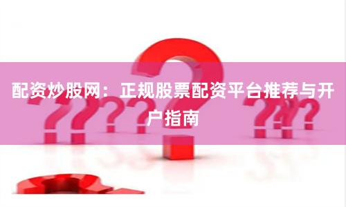 配资炒股网：正规股票配资平台推荐与开户指南
