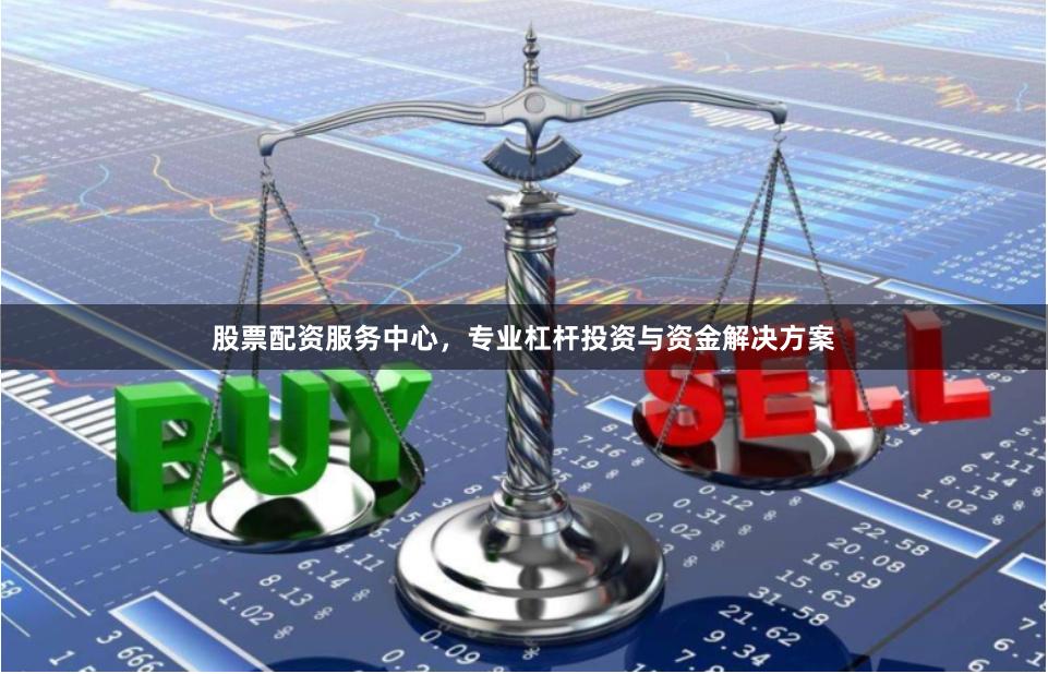 股票配资服务中心，专业杠杆投资与资金解决方案