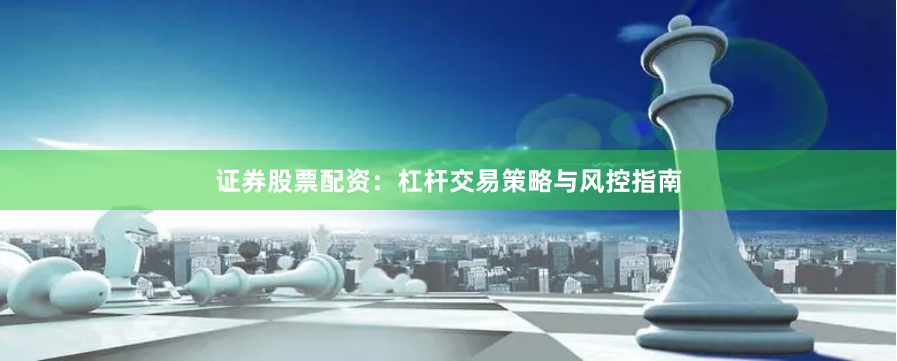 证券股票配资：杠杆交易策略与风控指南