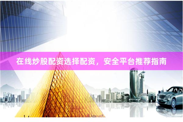在线炒股配资选择配资，安全平台推荐指南