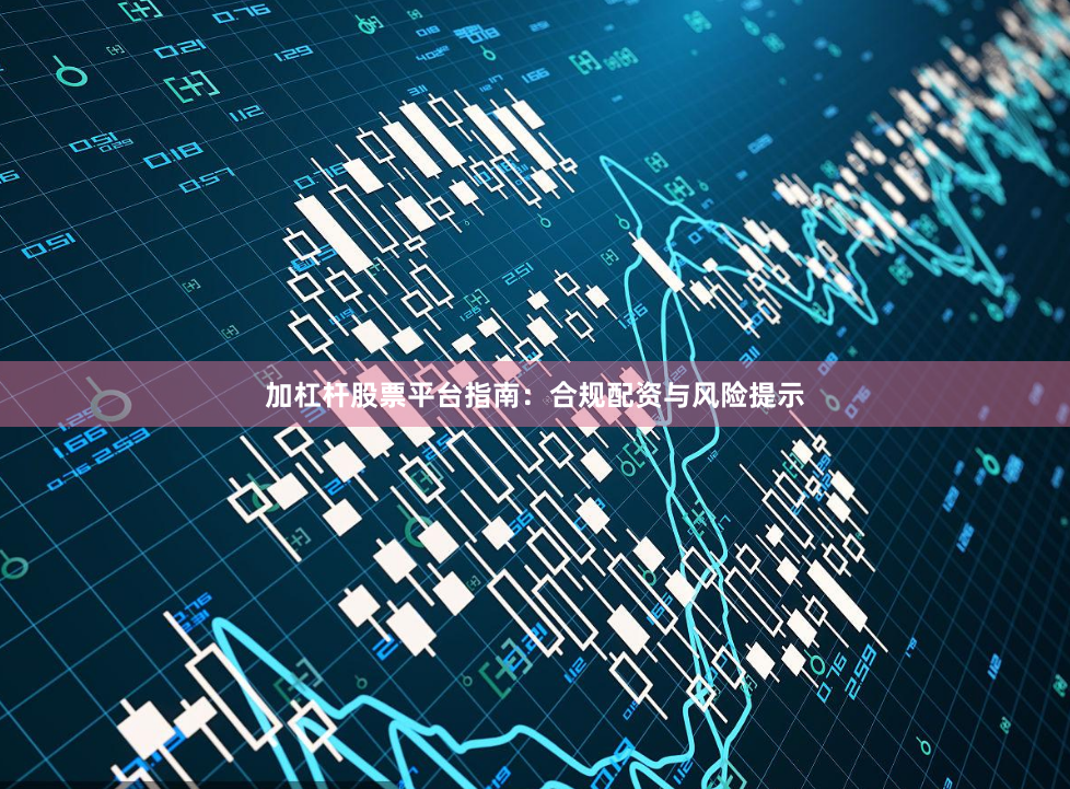 加杠杆股票平台指南：合规配资与风险提示
