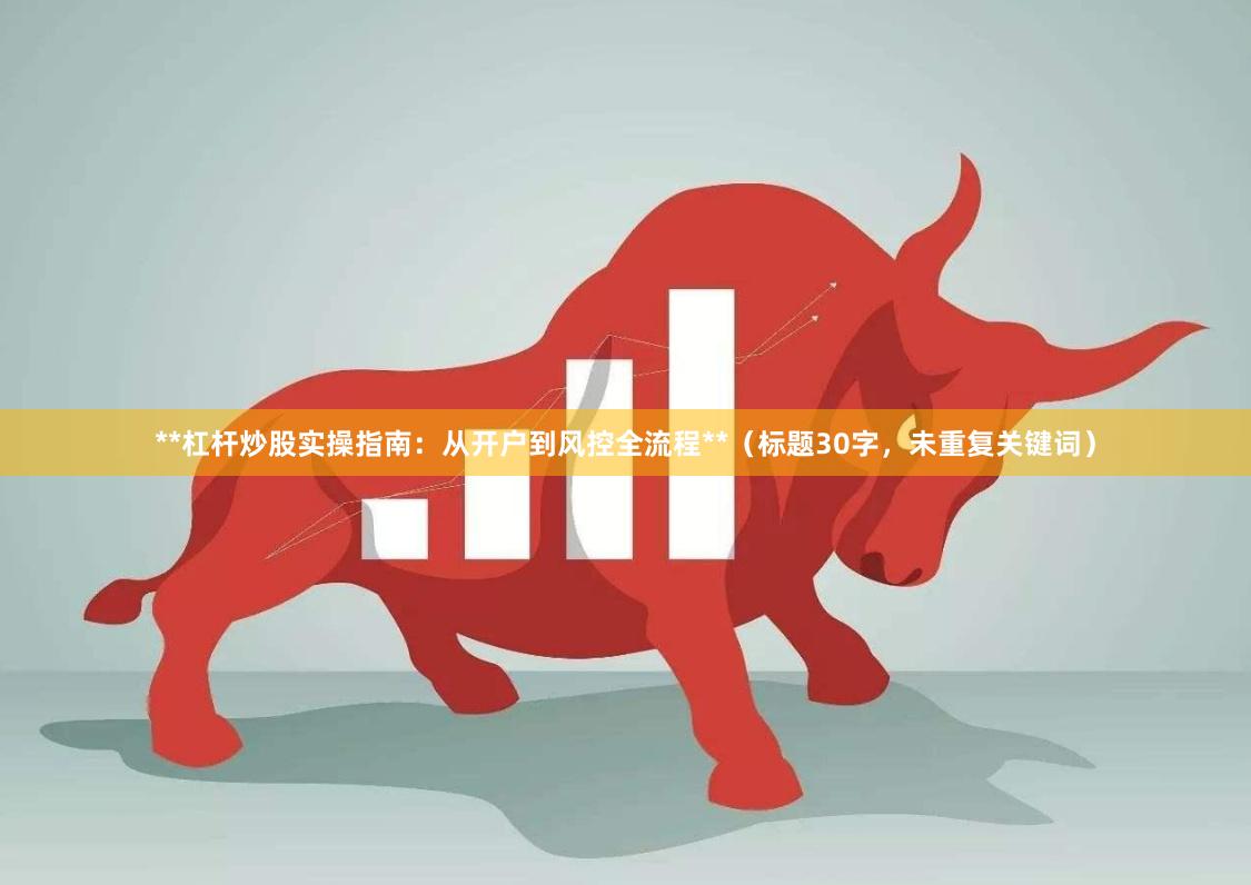 **杠杆炒股实操指南：从开户到风控全流程**（标题30字，未重复关键词）