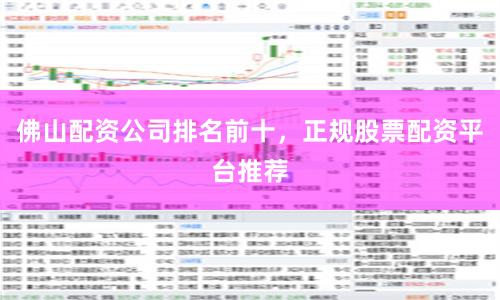 佛山配资公司排名前十，正规股票配资平台推荐