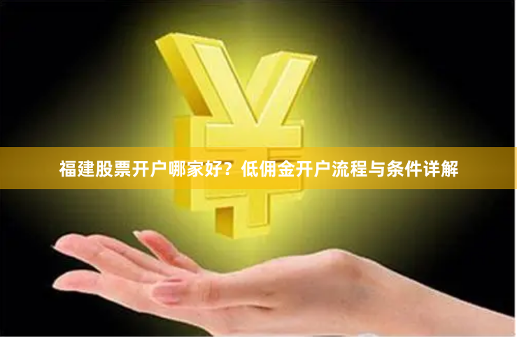 福建股票开户哪家好？低佣金开户流程与条件详解